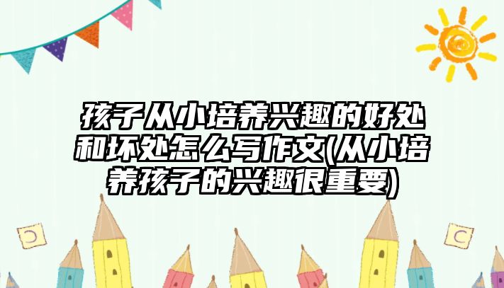 孩子從小培養(yǎng)興趣的好處和壞處怎么寫作文(從小培養(yǎng)孩子的興趣很重要)