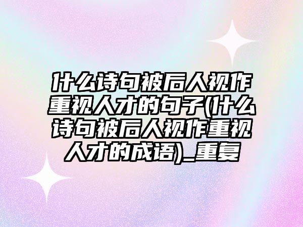 什么詩句被后人視作重視人才的句子(什么詩句被后人視作重視人才的成語)_重復(fù)