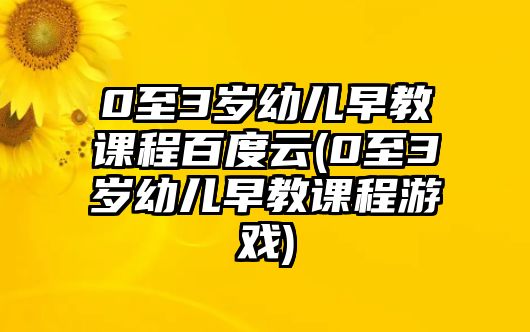 0至3歲幼兒早教課程百度云(0至3歲幼兒早教課程游戲)