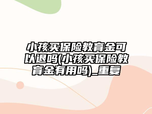 小孩買保險教育金可以退嗎(小孩買保險教育金有用嗎)_重復