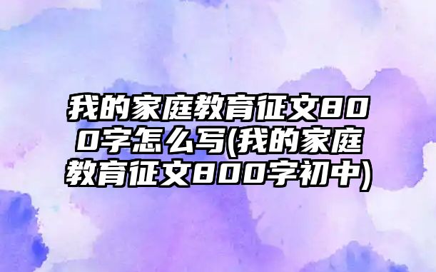 我的家庭教育征文800字怎么寫(我的家庭教育征文800字初中)