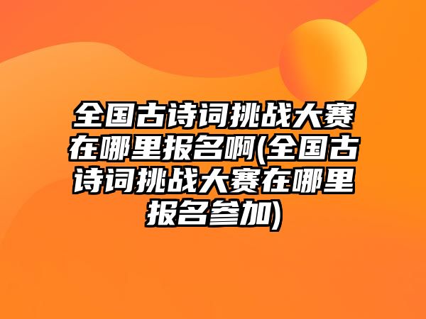 全國古詩詞挑戰(zhàn)大賽在哪里報名啊(全國古詩詞挑戰(zhàn)大賽在哪里報名參加)