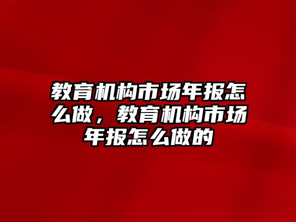 教育機(jī)構(gòu)市場(chǎng)年報(bào)怎么做，教育機(jī)構(gòu)市場(chǎng)年報(bào)怎么做的