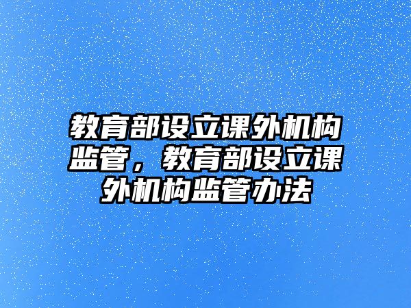 教育部設(shè)立課外機(jī)構(gòu)監(jiān)管，教育部設(shè)立課外機(jī)構(gòu)監(jiān)管辦法