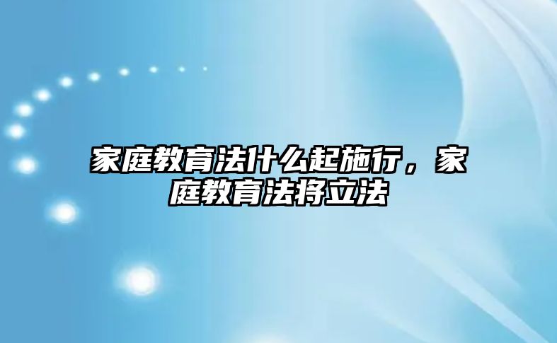 家庭教育法什么起施行，家庭教育法將立法