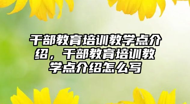 干部教育培訓教學點介紹，干部教育培訓教學點介紹怎么寫