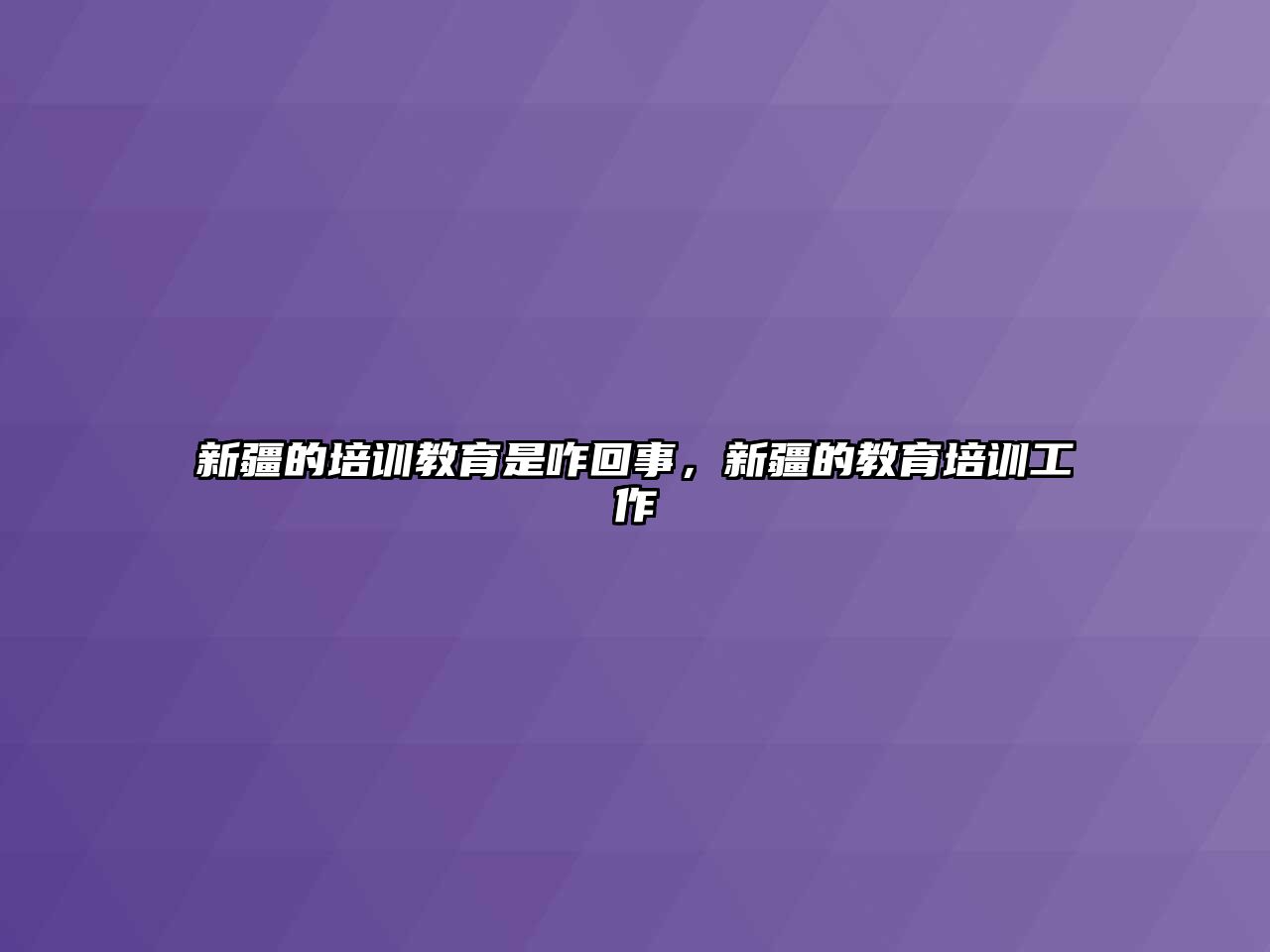 新疆的培訓(xùn)教育是咋回事，新疆的教育培訓(xùn)工作