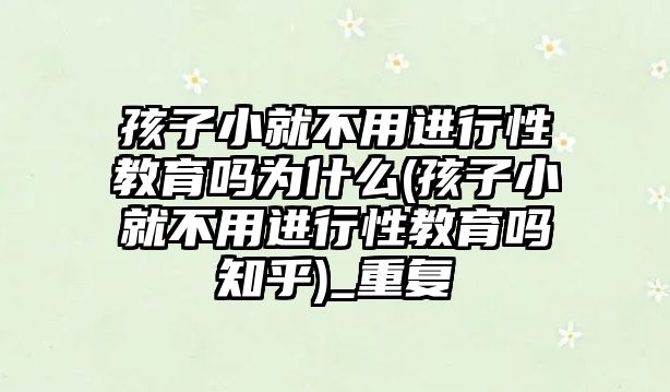 孩子小就不用進(jìn)行性教育嗎為什么(孩子小就不用進(jìn)行性教育嗎知乎)_重復(fù)