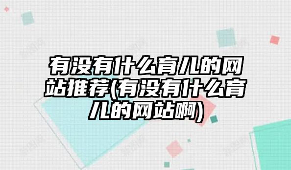 有沒有什么育兒的網(wǎng)站推薦(有沒有什么育兒的網(wǎng)站啊)