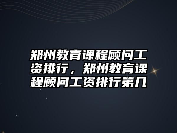 鄭州教育課程顧問工資排行，鄭州教育課程顧問工資排行第幾