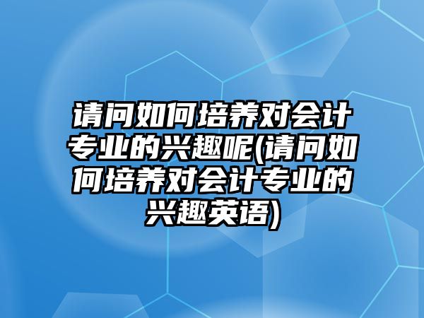 請問如何培養(yǎng)對會(huì)計(jì)專業(yè)的興趣呢(請問如何培養(yǎng)對會(huì)計(jì)專業(yè)的興趣英語)