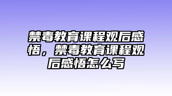 禁毒教育課程觀后感悟，禁毒教育課程觀后感悟怎么寫