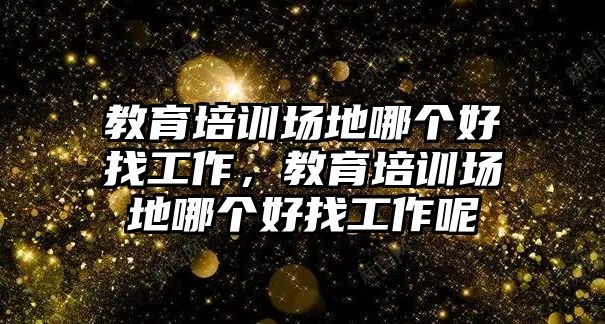 教育培訓(xùn)場(chǎng)地哪個(gè)好找工作，教育培訓(xùn)場(chǎng)地哪個(gè)好找工作呢