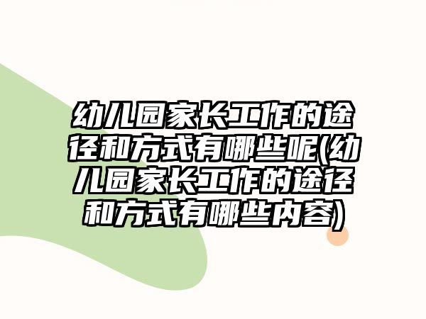 幼兒園家長(zhǎng)工作的途徑和方式有哪些呢(幼兒園家長(zhǎng)工作的途徑和方式有哪些內(nèi)容)