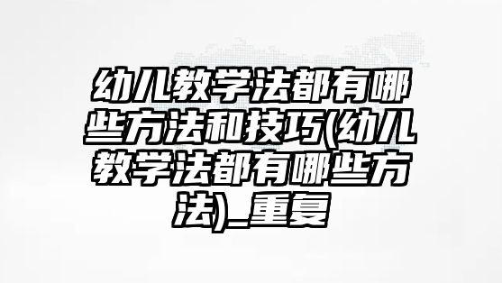 幼兒教學法都有哪些方法和技巧(幼兒教學法都有哪些方法)_重復