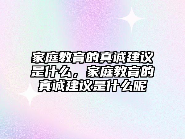 家庭教育的真誠建議是什么，家庭教育的真誠建議是什么呢