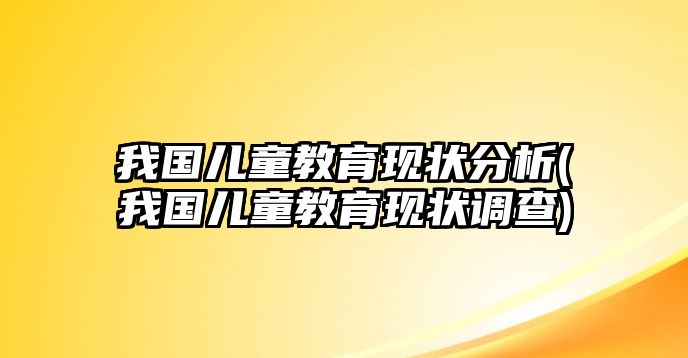 我國兒童教育現(xiàn)狀分析(我國兒童教育現(xiàn)狀調(diào)查)