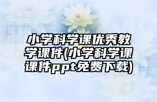 小學(xué)科學(xué)課優(yōu)秀教學(xué)課件(小學(xué)科學(xué)課課件ppt免費(fèi)下載)