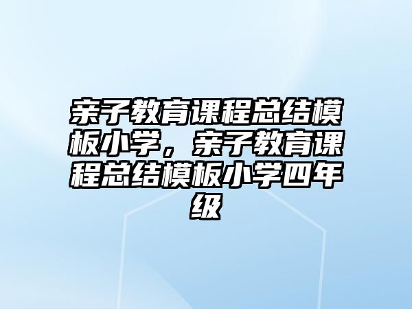 親子教育課程總結(jié)模板小學(xué)，親子教育課程總結(jié)模板小學(xué)四年級(jí)