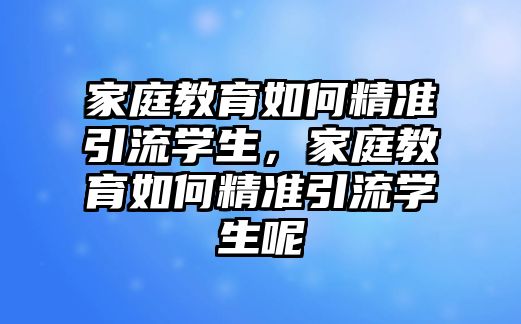 家庭教育如何精準引流學生，家庭教育如何精準引流學生呢