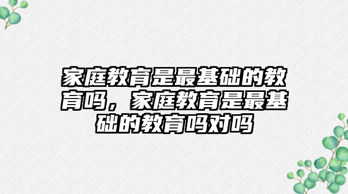 家庭教育是最基礎(chǔ)的教育嗎，家庭教育是最基礎(chǔ)的教育嗎對(duì)嗎