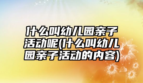 什么叫幼兒園親子活動呢(什么叫幼兒園親子活動的內容)