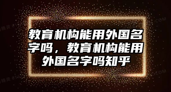 教育機構能用外國名字嗎，教育機構能用外國名字嗎知乎