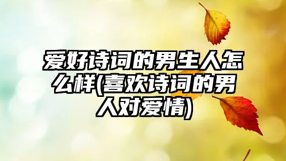 愛好詩詞的男生人怎么樣(喜歡詩詞的男人對愛情)