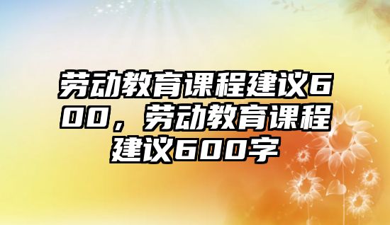 勞動教育課程建議600，勞動教育課程建議600字