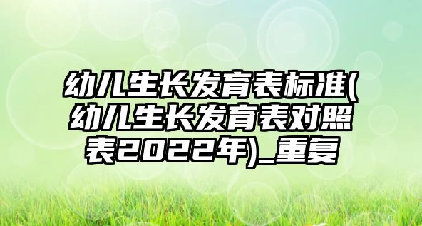 幼兒生長發(fā)育表標(biāo)準(zhǔn)(幼兒生長發(fā)育表對照表2022年)_重復(fù)