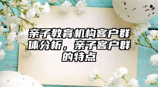 親子教育機構(gòu)客戶群體分析，親子客戶群的特點