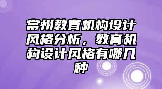 常州教育機構(gòu)設(shè)計風(fēng)格分析，教育機構(gòu)設(shè)計風(fēng)格有哪幾種