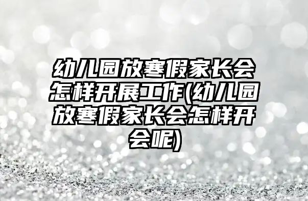 幼兒園放寒假家長會怎樣開展工作(幼兒園放寒假家長會怎樣開會呢)