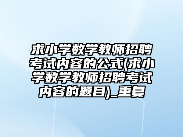 求小學(xué)數(shù)學(xué)教師招聘考試內(nèi)容的公式(求小學(xué)數(shù)學(xué)教師招聘考試內(nèi)容的題目)_重復(fù)