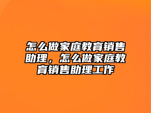 怎么做家庭教育銷售助理，怎么做家庭教育銷售助理工作