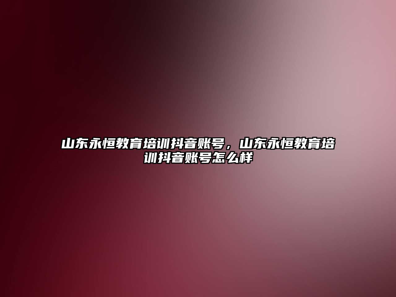 山東永恒教育培訓(xùn)抖音賬號(hào)，山東永恒教育培訓(xùn)抖音賬號(hào)怎么樣