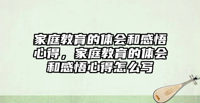 家庭教育的體會(huì)和感悟心得，家庭教育的體會(huì)和感悟心得怎么寫