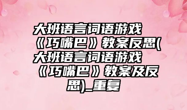 大班語言詞語游戲《巧嘴巴》教案反思(大班語言詞語游戲《巧嘴巴》教案及反思)_重復(fù)