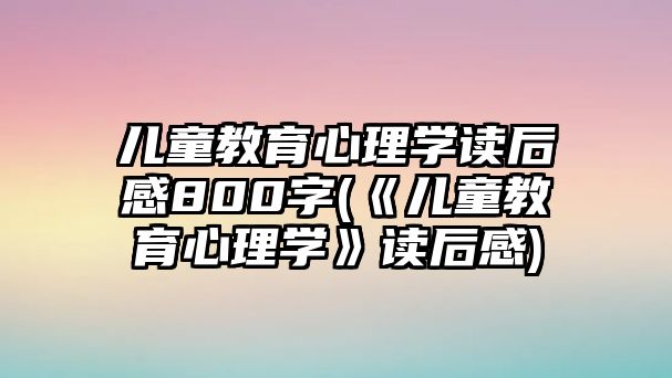 兒童教育心理學讀后感800字(《兒童教育心理學》讀后感)