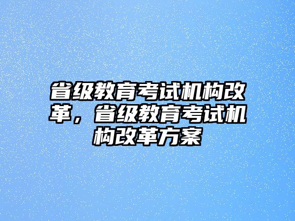 省級(jí)教育考試機(jī)構(gòu)改革，省級(jí)教育考試機(jī)構(gòu)改革方案