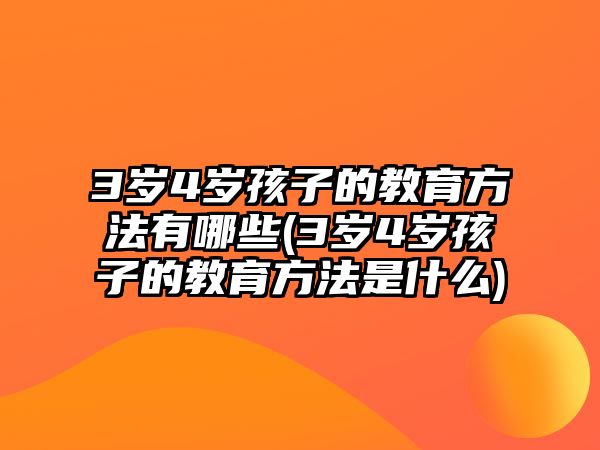 3歲4歲孩子的教育方法有哪些(3歲4歲孩子的教育方法是什么)