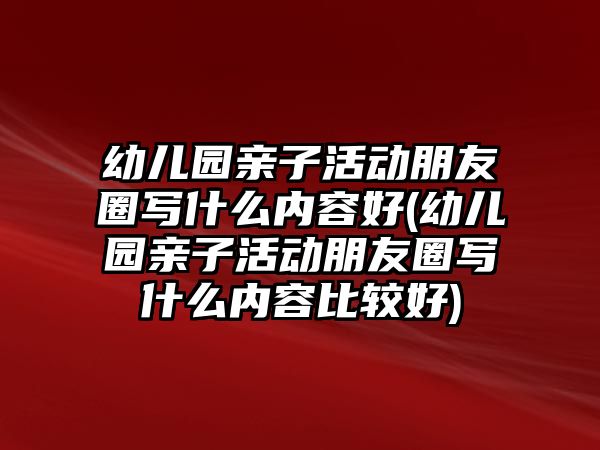 幼兒園親子活動(dòng)朋友圈寫什么內(nèi)容好(幼兒園親子活動(dòng)朋友圈寫什么內(nèi)容比較好)