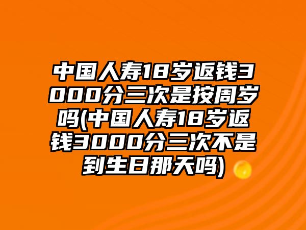 中國人壽18歲返錢3000分三次是按周歲嗎(中國人壽18歲返錢3000分三次不是到生日那天嗎)