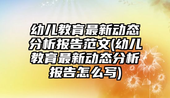 幼兒教育最新動態(tài)分析報告范文(幼兒教育最新動態(tài)分析報告怎么寫)