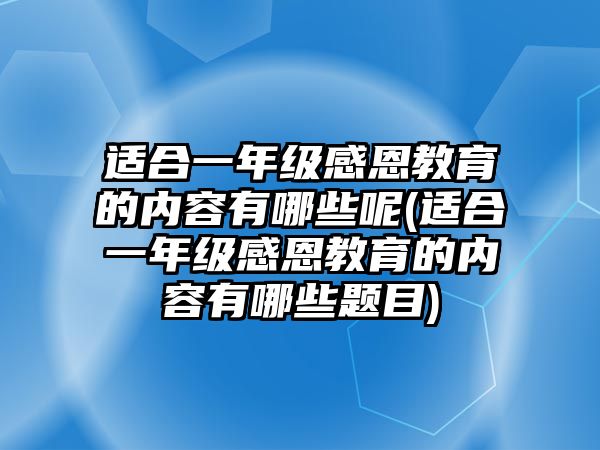 適合一年級感恩教育的內(nèi)容有哪些呢(適合一年級感恩教育的內(nèi)容有哪些題目)