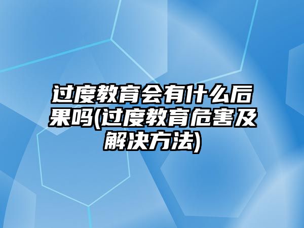 過(guò)度教育會(huì)有什么后果嗎(過(guò)度教育危害及解決方法)