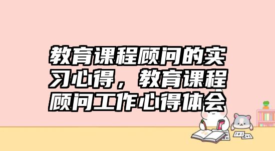 教育課程顧問的實習(xí)心得，教育課程顧問工作心得體會