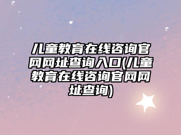 兒童教育在線咨詢官網(wǎng)網(wǎng)址查詢?nèi)肟?兒童教育在線咨詢官網(wǎng)網(wǎng)址查詢)