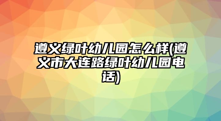 遵義綠葉幼兒園怎么樣(遵義市大連路綠葉幼兒園電話)