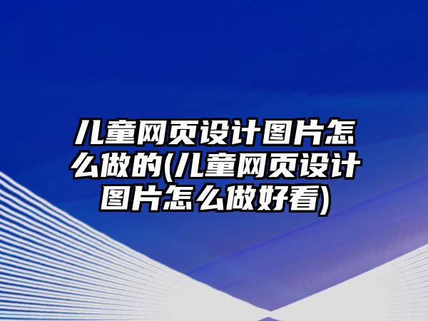 兒童網(wǎng)頁(yè)設(shè)計(jì)圖片怎么做的(兒童網(wǎng)頁(yè)設(shè)計(jì)圖片怎么做好看)